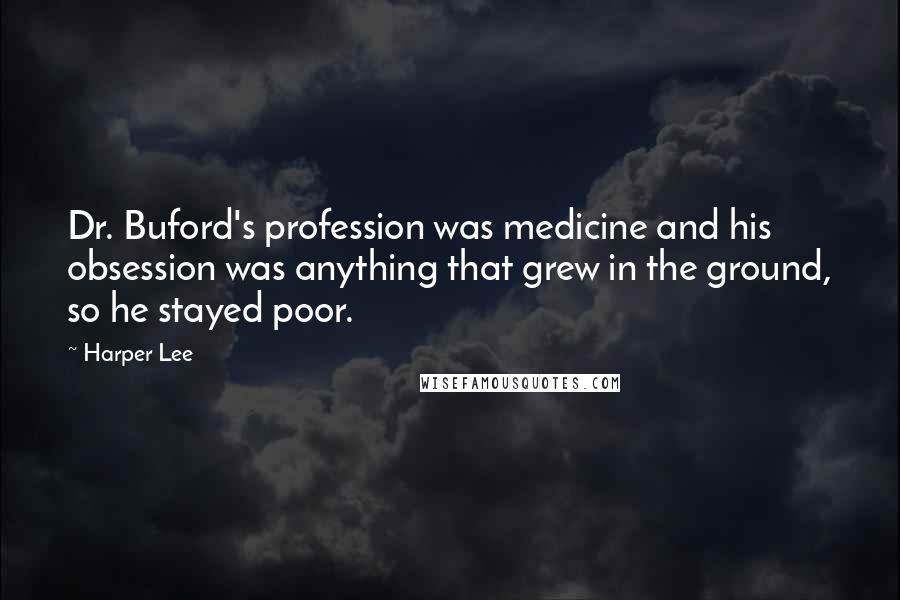 Harper Lee Quotes: Dr. Buford's profession was medicine and his obsession was anything that grew in the ground, so he stayed poor.