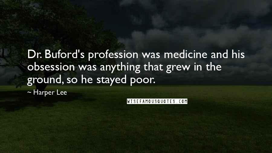 Harper Lee Quotes: Dr. Buford's profession was medicine and his obsession was anything that grew in the ground, so he stayed poor.