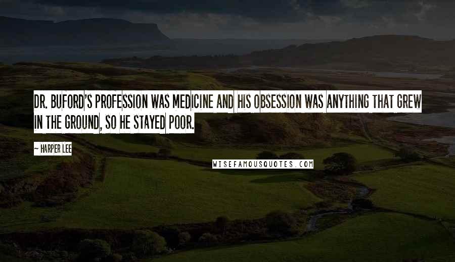 Harper Lee Quotes: Dr. Buford's profession was medicine and his obsession was anything that grew in the ground, so he stayed poor.