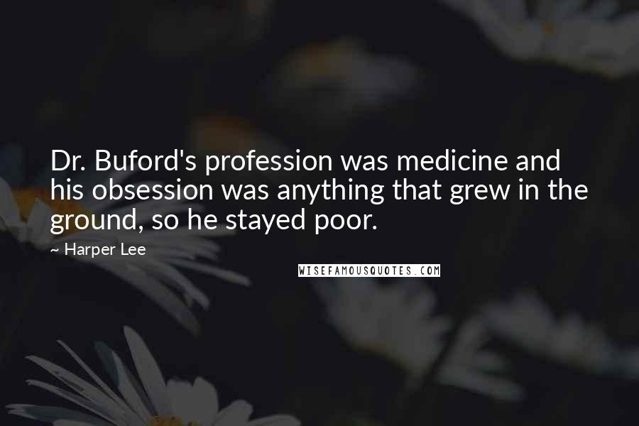 Harper Lee Quotes: Dr. Buford's profession was medicine and his obsession was anything that grew in the ground, so he stayed poor.
