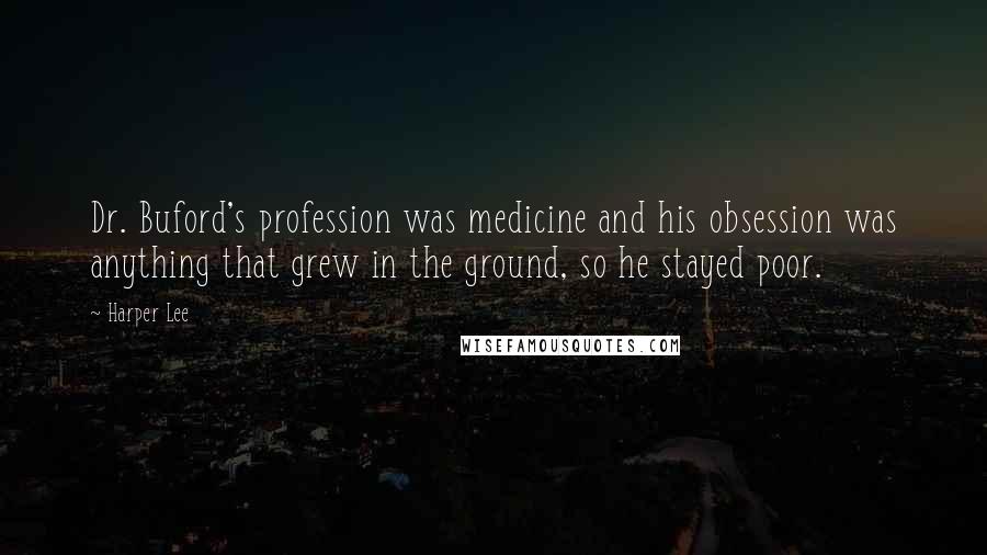 Harper Lee Quotes: Dr. Buford's profession was medicine and his obsession was anything that grew in the ground, so he stayed poor.