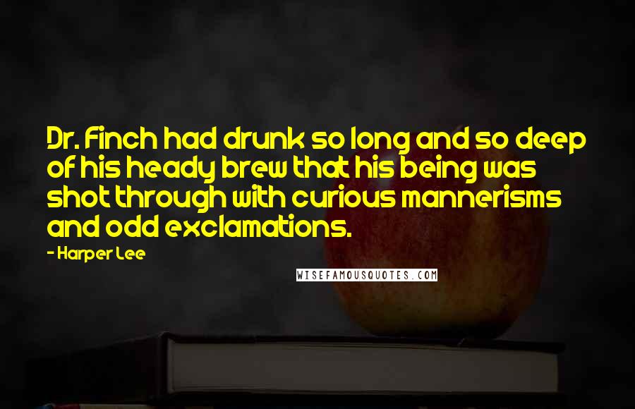 Harper Lee Quotes: Dr. Finch had drunk so long and so deep of his heady brew that his being was shot through with curious mannerisms and odd exclamations.