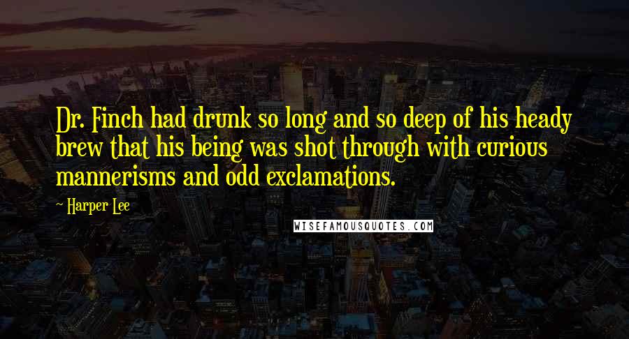 Harper Lee Quotes: Dr. Finch had drunk so long and so deep of his heady brew that his being was shot through with curious mannerisms and odd exclamations.