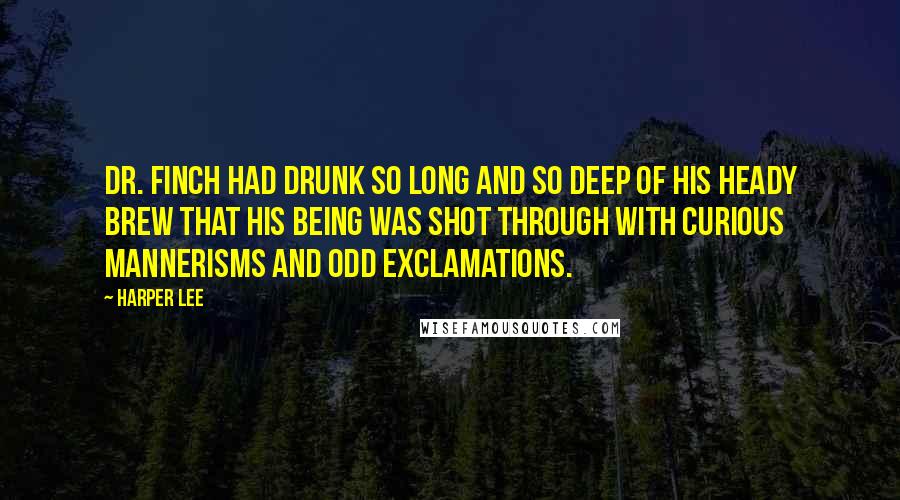 Harper Lee Quotes: Dr. Finch had drunk so long and so deep of his heady brew that his being was shot through with curious mannerisms and odd exclamations.