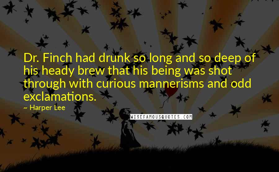 Harper Lee Quotes: Dr. Finch had drunk so long and so deep of his heady brew that his being was shot through with curious mannerisms and odd exclamations.