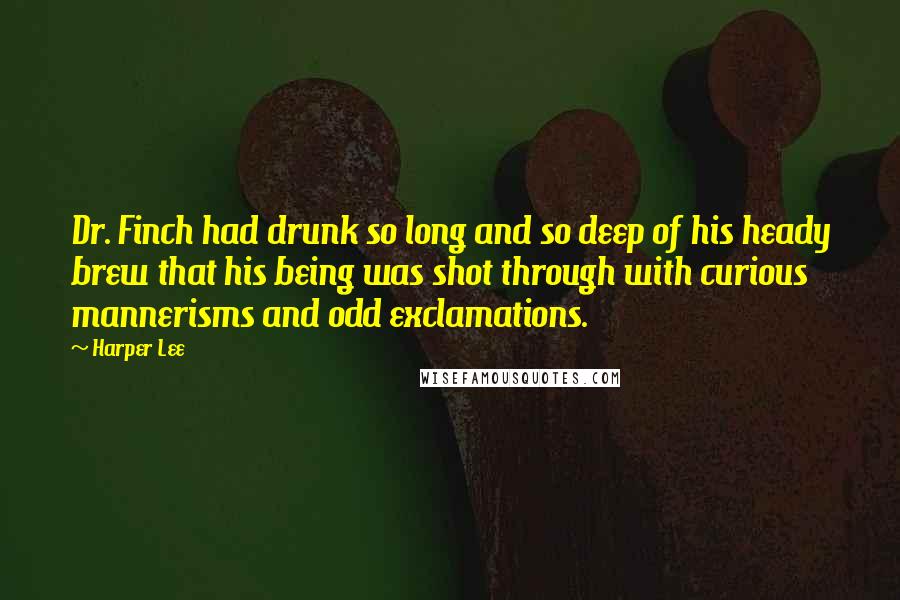 Harper Lee Quotes: Dr. Finch had drunk so long and so deep of his heady brew that his being was shot through with curious mannerisms and odd exclamations.