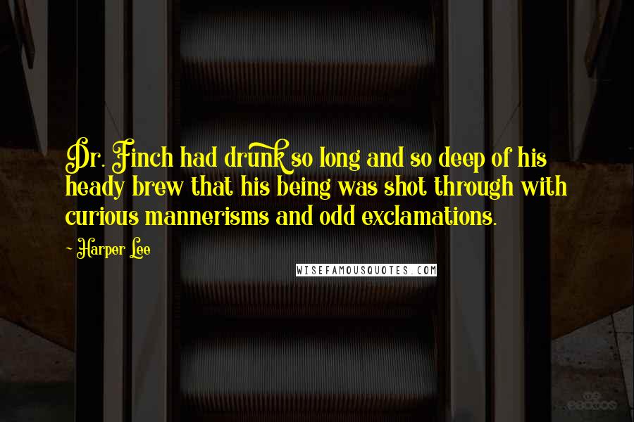 Harper Lee Quotes: Dr. Finch had drunk so long and so deep of his heady brew that his being was shot through with curious mannerisms and odd exclamations.