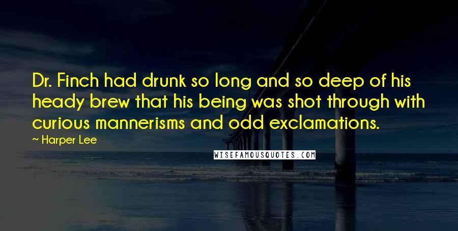 Harper Lee Quotes: Dr. Finch had drunk so long and so deep of his heady brew that his being was shot through with curious mannerisms and odd exclamations.