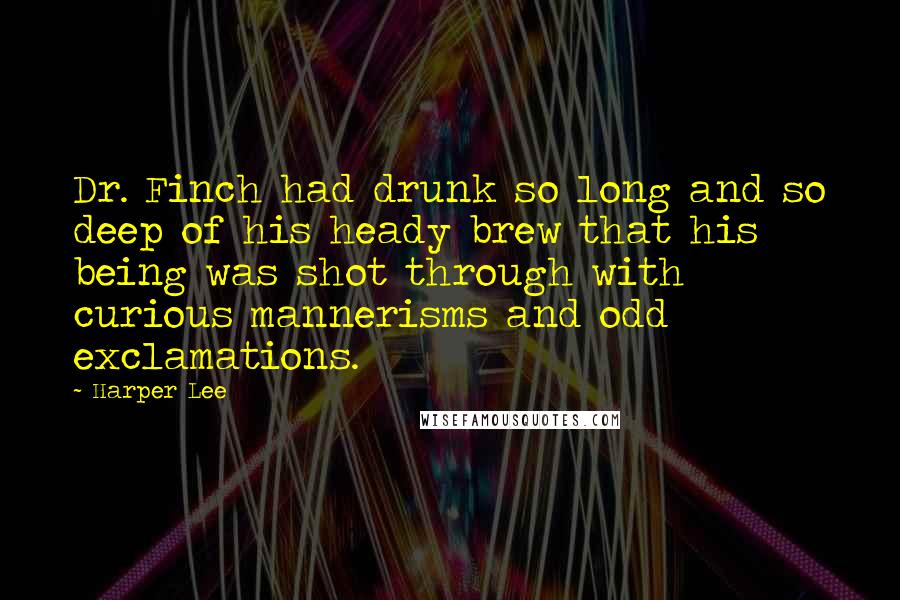 Harper Lee Quotes: Dr. Finch had drunk so long and so deep of his heady brew that his being was shot through with curious mannerisms and odd exclamations.