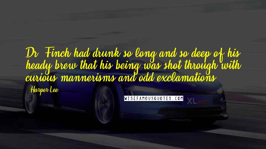 Harper Lee Quotes: Dr. Finch had drunk so long and so deep of his heady brew that his being was shot through with curious mannerisms and odd exclamations.