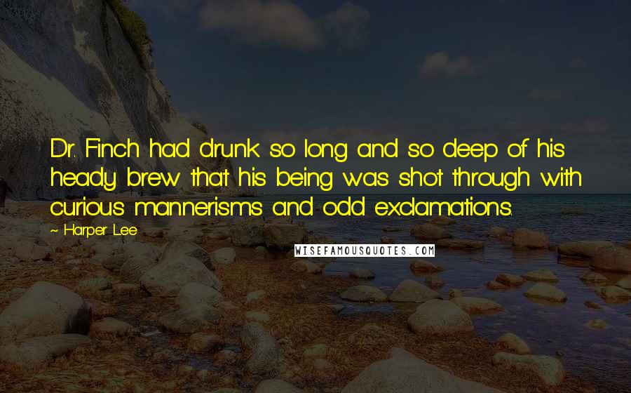 Harper Lee Quotes: Dr. Finch had drunk so long and so deep of his heady brew that his being was shot through with curious mannerisms and odd exclamations.