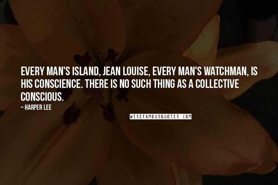 Harper Lee Quotes: Every man's island, Jean Louise, every man's watchman, is his conscience. There is no such thing as a collective conscious.