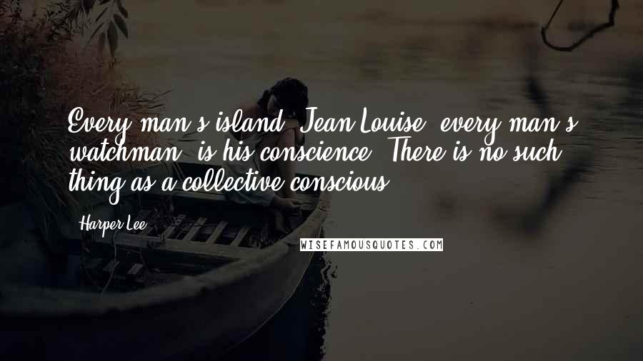 Harper Lee Quotes: Every man's island, Jean Louise, every man's watchman, is his conscience. There is no such thing as a collective conscious.