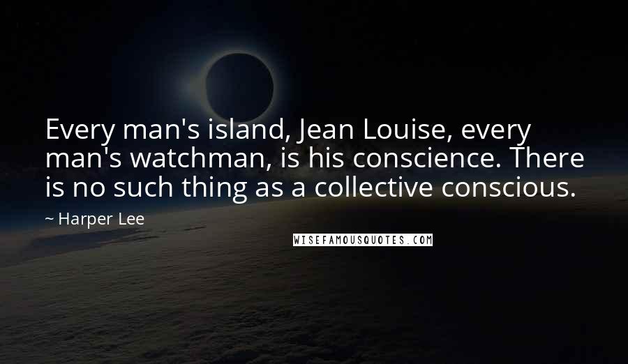 Harper Lee Quotes: Every man's island, Jean Louise, every man's watchman, is his conscience. There is no such thing as a collective conscious.