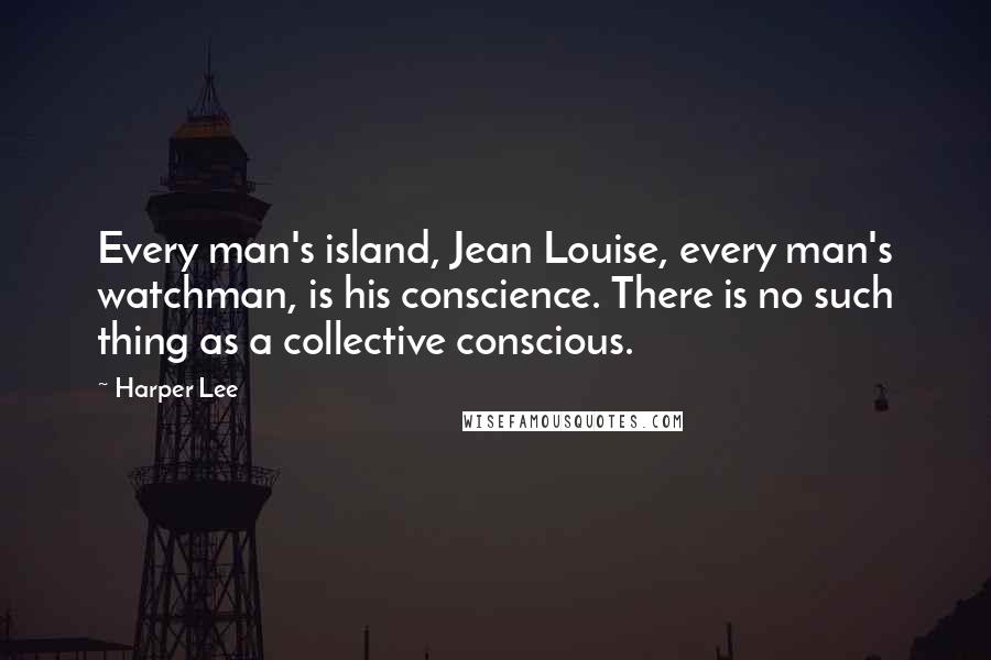 Harper Lee Quotes: Every man's island, Jean Louise, every man's watchman, is his conscience. There is no such thing as a collective conscious.