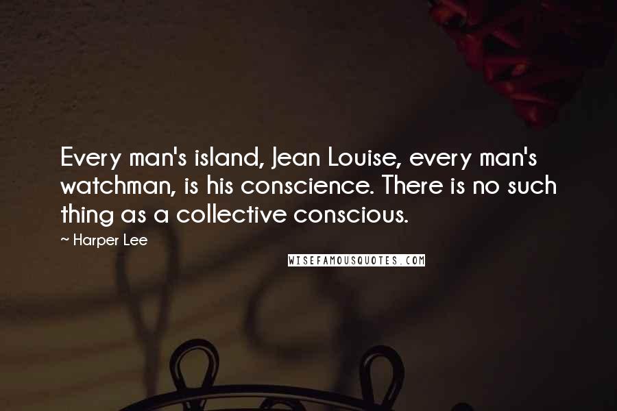 Harper Lee Quotes: Every man's island, Jean Louise, every man's watchman, is his conscience. There is no such thing as a collective conscious.