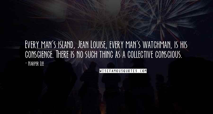 Harper Lee Quotes: Every man's island, Jean Louise, every man's watchman, is his conscience. There is no such thing as a collective conscious.