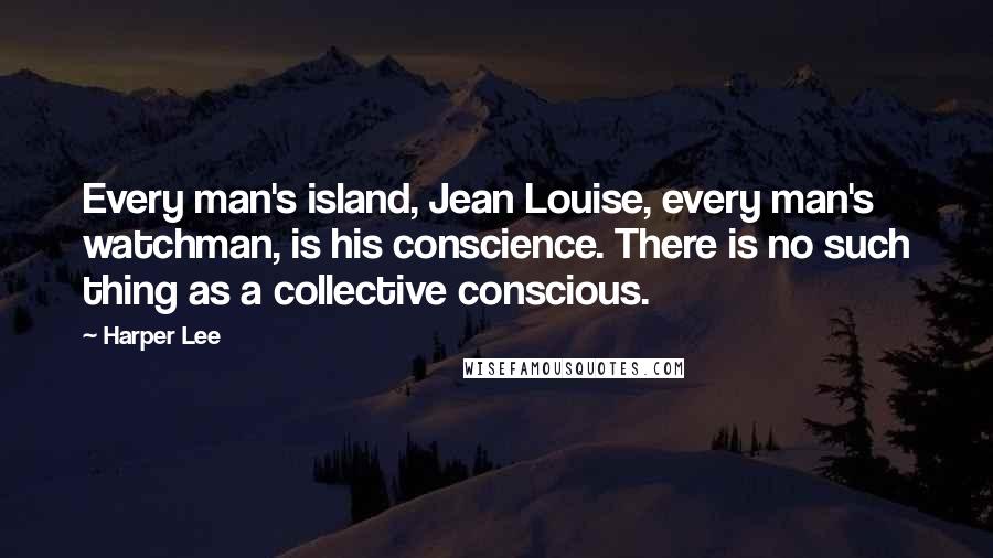 Harper Lee Quotes: Every man's island, Jean Louise, every man's watchman, is his conscience. There is no such thing as a collective conscious.