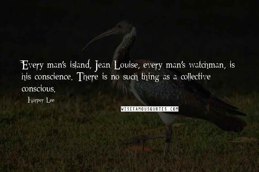 Harper Lee Quotes: Every man's island, Jean Louise, every man's watchman, is his conscience. There is no such thing as a collective conscious.
