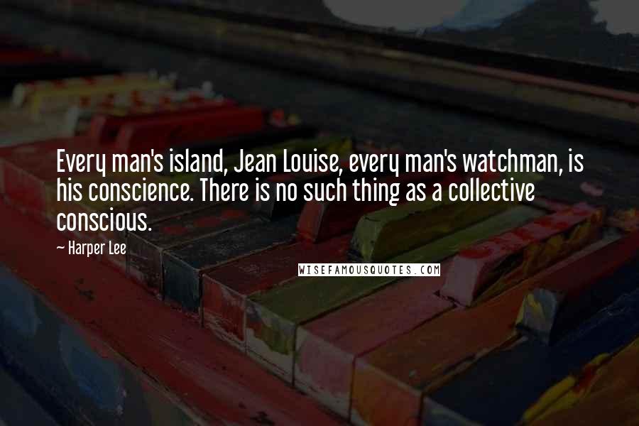 Harper Lee Quotes: Every man's island, Jean Louise, every man's watchman, is his conscience. There is no such thing as a collective conscious.