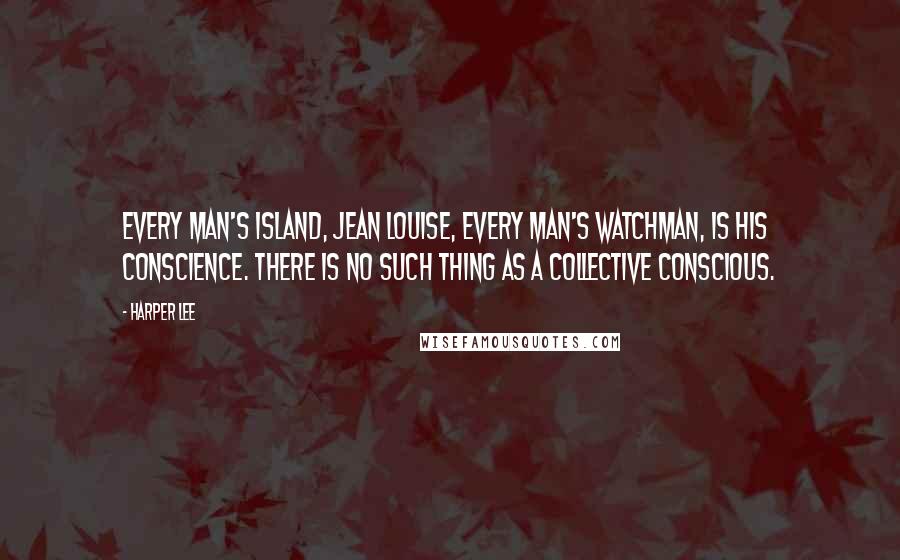 Harper Lee Quotes: Every man's island, Jean Louise, every man's watchman, is his conscience. There is no such thing as a collective conscious.