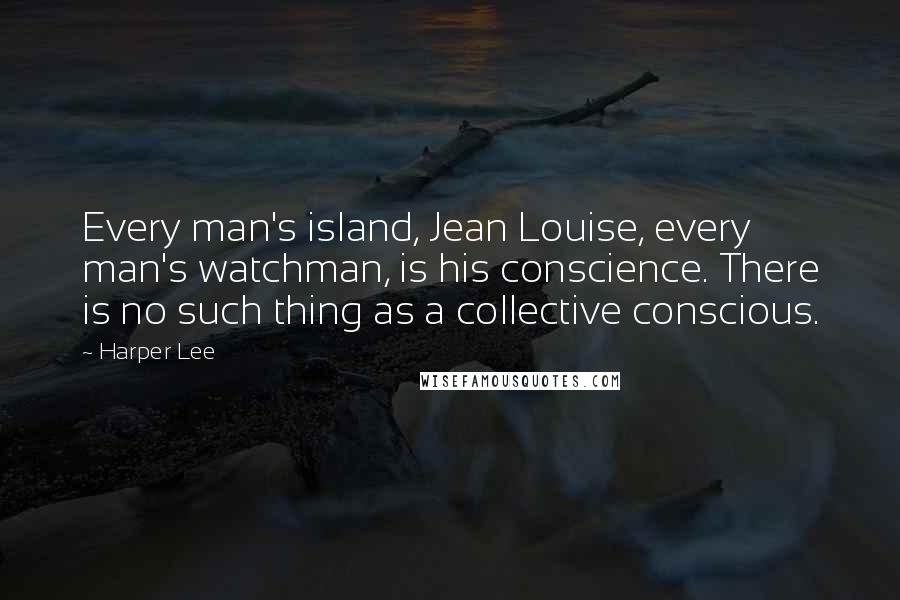 Harper Lee Quotes: Every man's island, Jean Louise, every man's watchman, is his conscience. There is no such thing as a collective conscious.