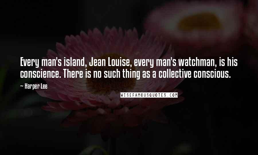 Harper Lee Quotes: Every man's island, Jean Louise, every man's watchman, is his conscience. There is no such thing as a collective conscious.