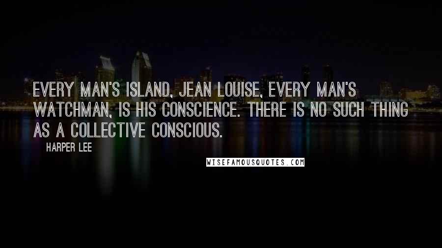 Harper Lee Quotes: Every man's island, Jean Louise, every man's watchman, is his conscience. There is no such thing as a collective conscious.