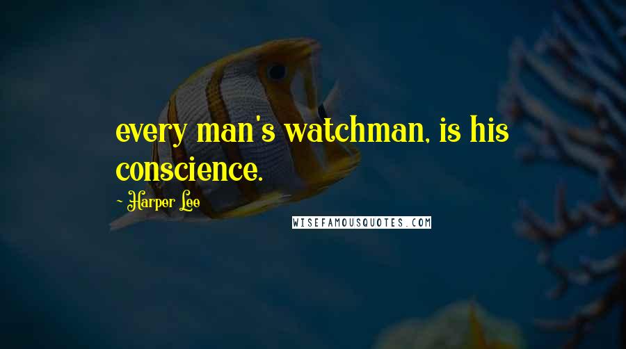 Harper Lee Quotes: every man's watchman, is his conscience.