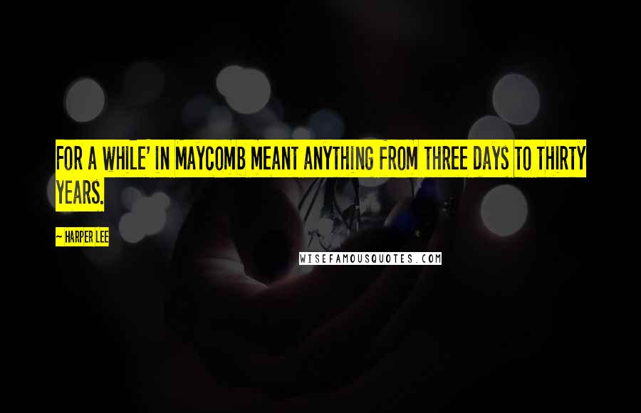 Harper Lee Quotes: For a while' in Maycomb meant anything from three days to thirty years.