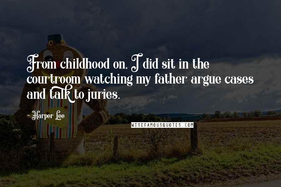 Harper Lee Quotes: From childhood on, I did sit in the courtroom watching my father argue cases and talk to juries.