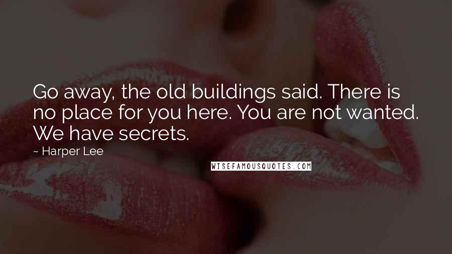 Harper Lee Quotes: Go away, the old buildings said. There is no place for you here. You are not wanted. We have secrets.