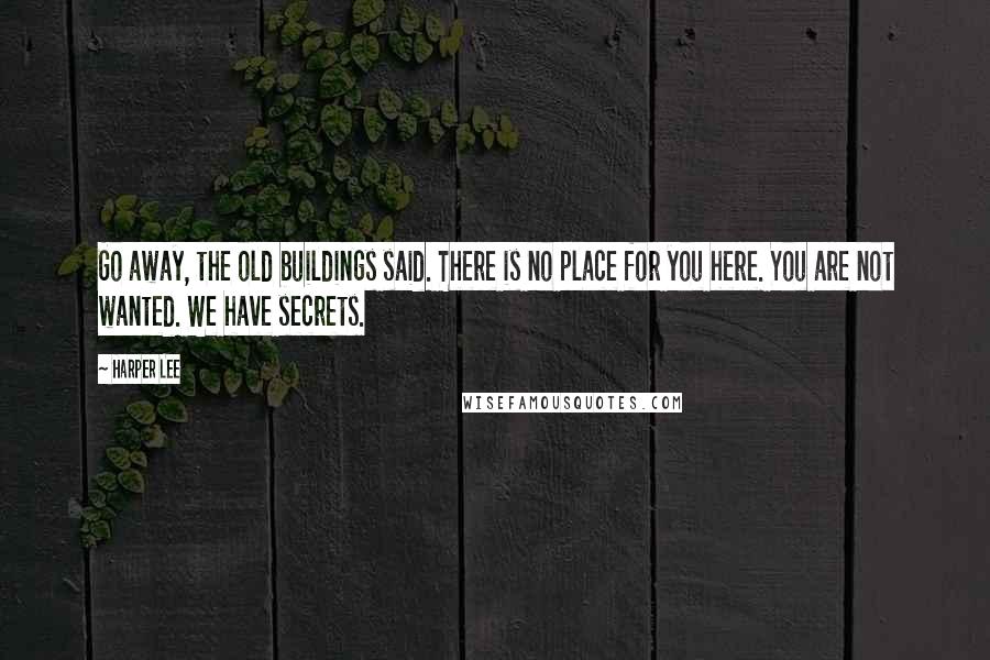 Harper Lee Quotes: Go away, the old buildings said. There is no place for you here. You are not wanted. We have secrets.