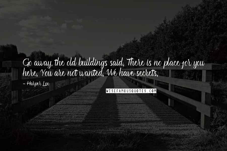 Harper Lee Quotes: Go away, the old buildings said. There is no place for you here. You are not wanted. We have secrets.