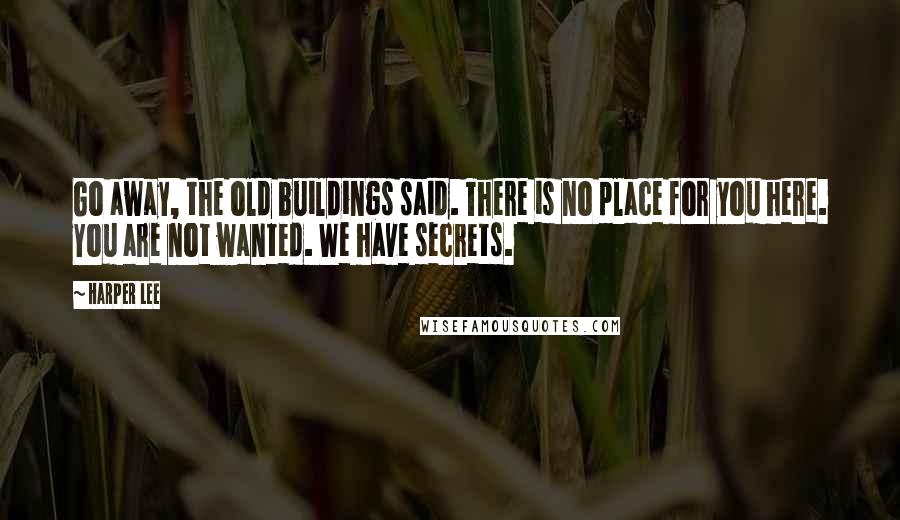 Harper Lee Quotes: Go away, the old buildings said. There is no place for you here. You are not wanted. We have secrets.