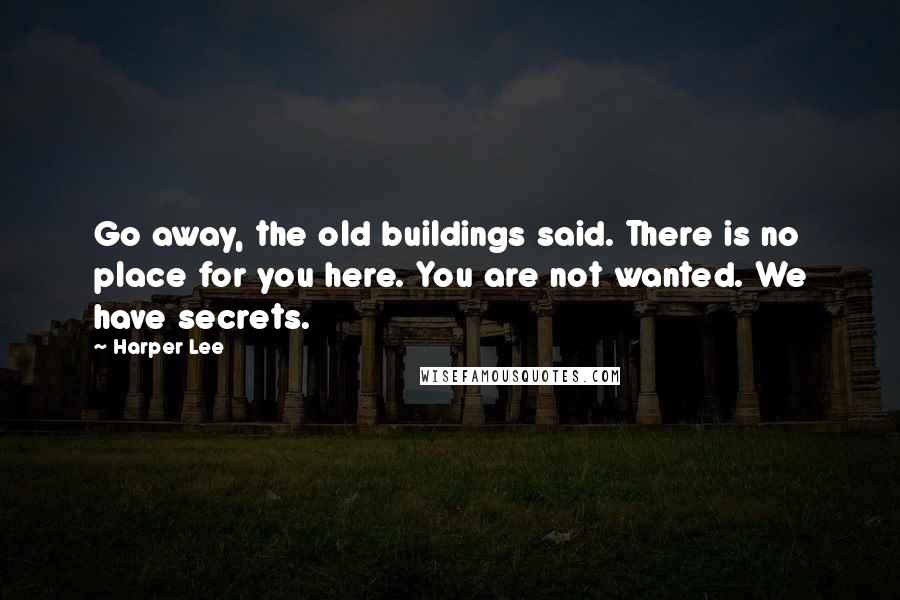 Harper Lee Quotes: Go away, the old buildings said. There is no place for you here. You are not wanted. We have secrets.