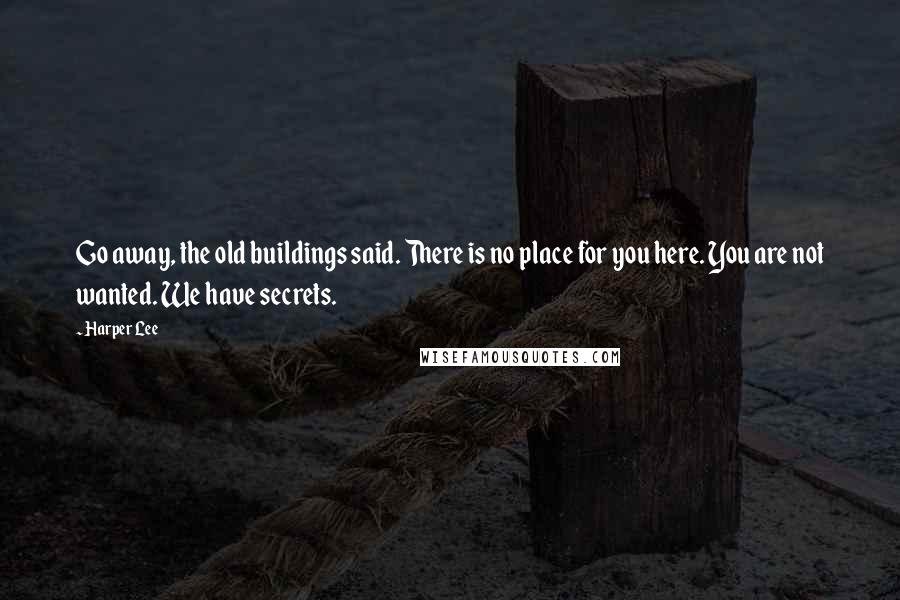 Harper Lee Quotes: Go away, the old buildings said. There is no place for you here. You are not wanted. We have secrets.