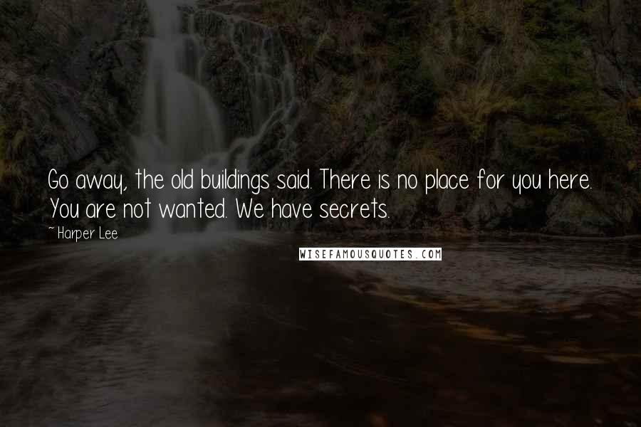 Harper Lee Quotes: Go away, the old buildings said. There is no place for you here. You are not wanted. We have secrets.