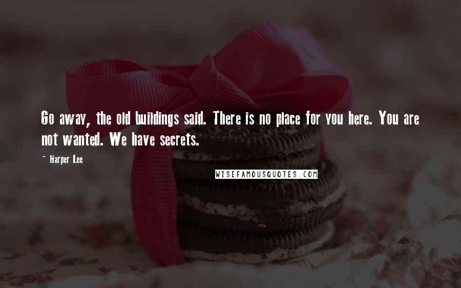Harper Lee Quotes: Go away, the old buildings said. There is no place for you here. You are not wanted. We have secrets.