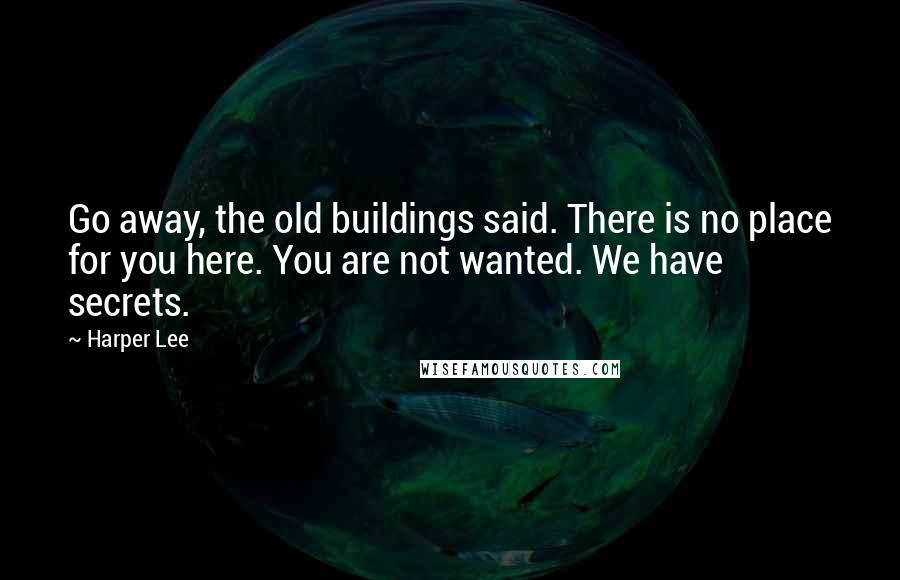 Harper Lee Quotes: Go away, the old buildings said. There is no place for you here. You are not wanted. We have secrets.