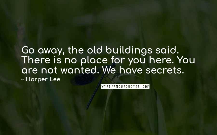 Harper Lee Quotes: Go away, the old buildings said. There is no place for you here. You are not wanted. We have secrets.