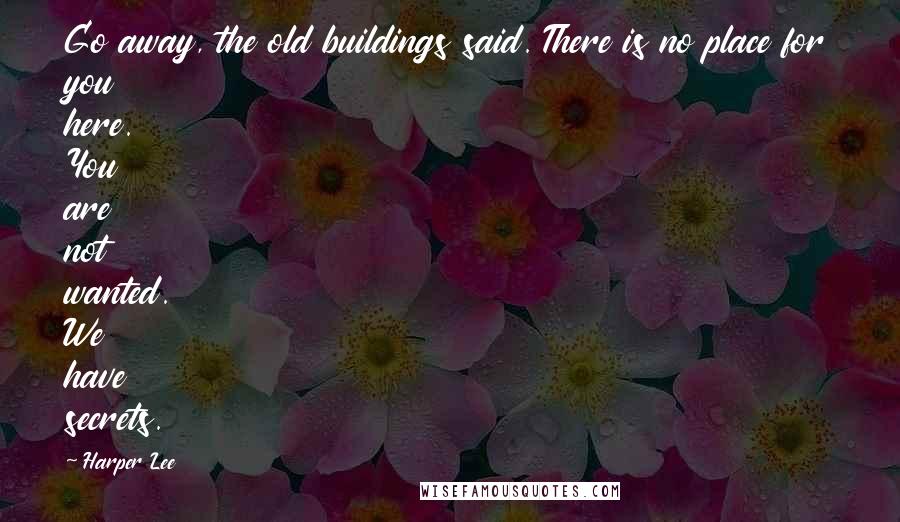 Harper Lee Quotes: Go away, the old buildings said. There is no place for you here. You are not wanted. We have secrets.