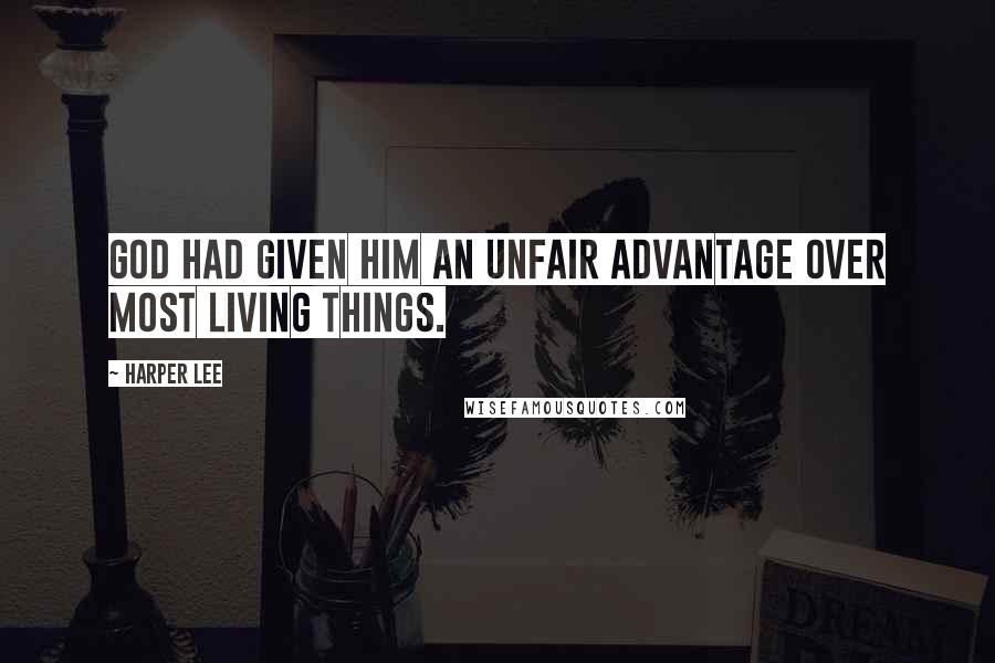 Harper Lee Quotes: God had given him an unfair advantage over most living things.