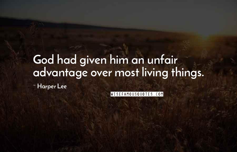 Harper Lee Quotes: God had given him an unfair advantage over most living things.
