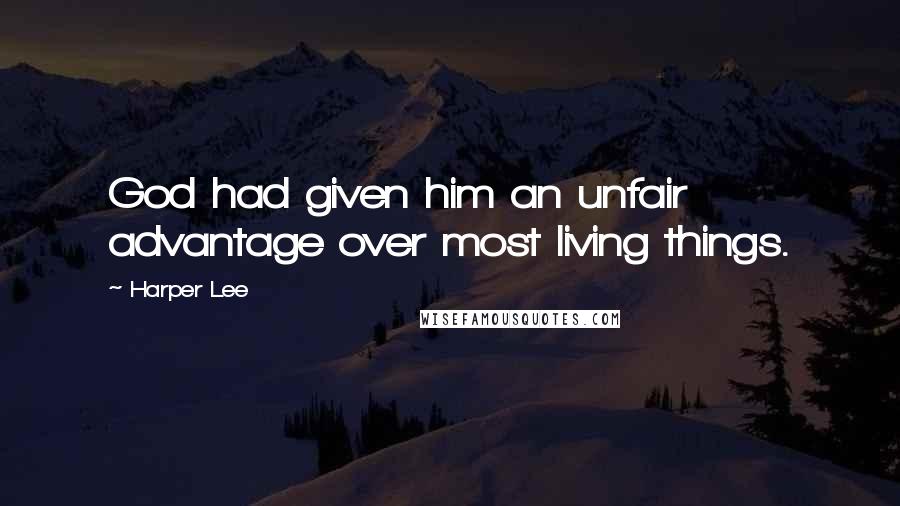 Harper Lee Quotes: God had given him an unfair advantage over most living things.