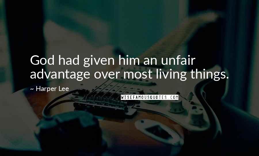 Harper Lee Quotes: God had given him an unfair advantage over most living things.