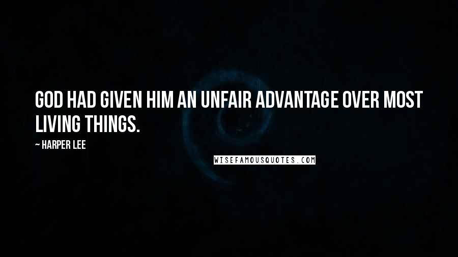 Harper Lee Quotes: God had given him an unfair advantage over most living things.