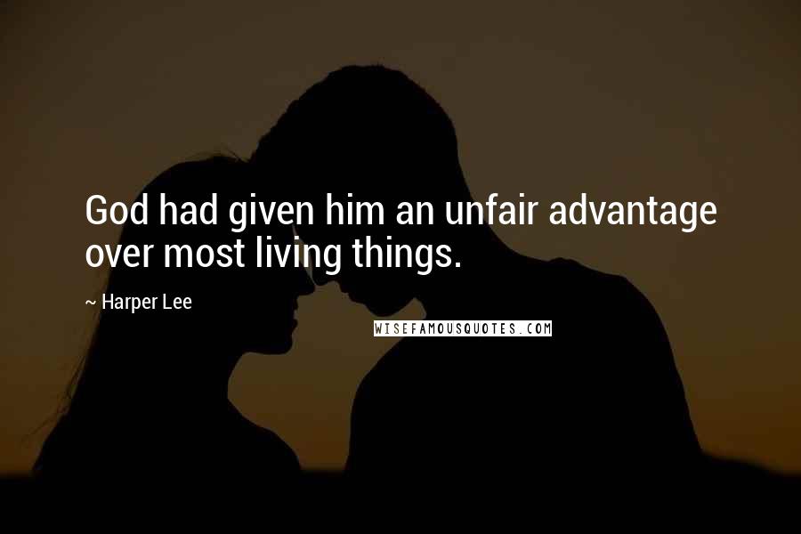 Harper Lee Quotes: God had given him an unfair advantage over most living things.