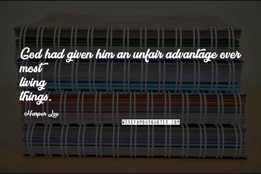 Harper Lee Quotes: God had given him an unfair advantage over most living things.