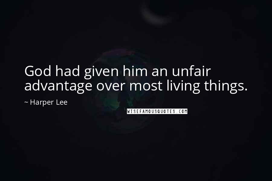 Harper Lee Quotes: God had given him an unfair advantage over most living things.